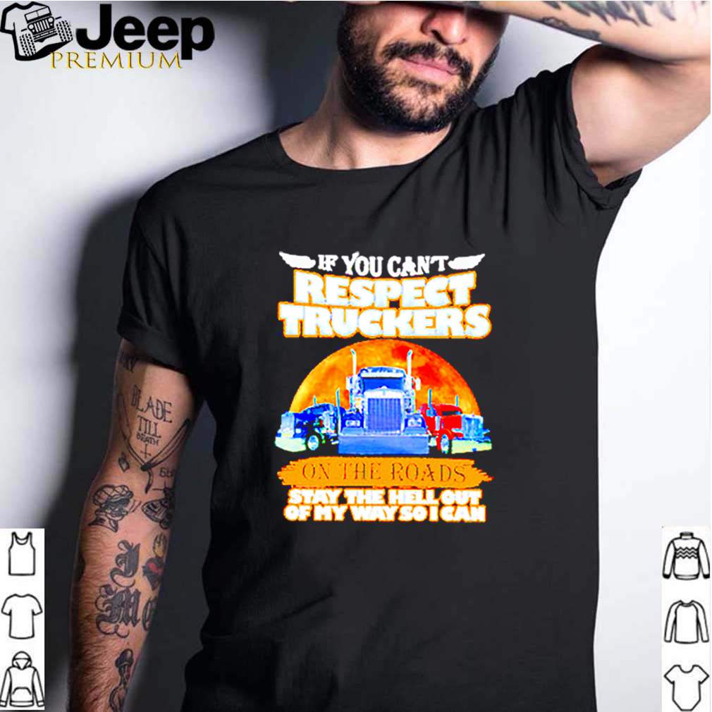 Trucker i you cant respect truckers on the roads stay the hell out of my way so I can shirt 3