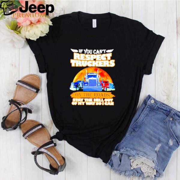 Trucker i you cant respect truckers on the roads stay the hell out of my way so I can shirt