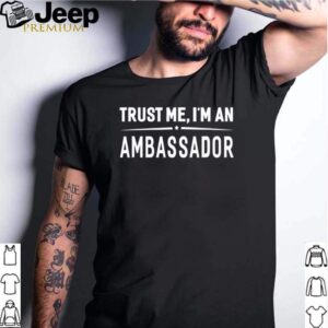 Trust Me Im An Ambassador shirt