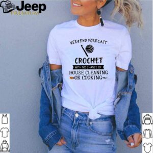 Weekend forecast crochet with no chance of house cleaning or cooking shirt