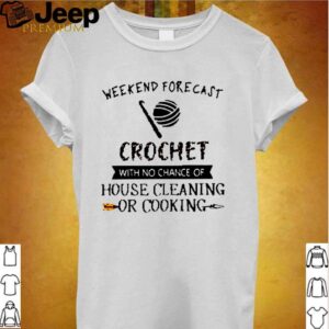 Weekend forecast crochet with no chance of house cleaning or cooking hoodie, sweater, longsleeve, shirt v-neck, t-shirt Shirt, hoodie, sweater, long sleeve and tank top