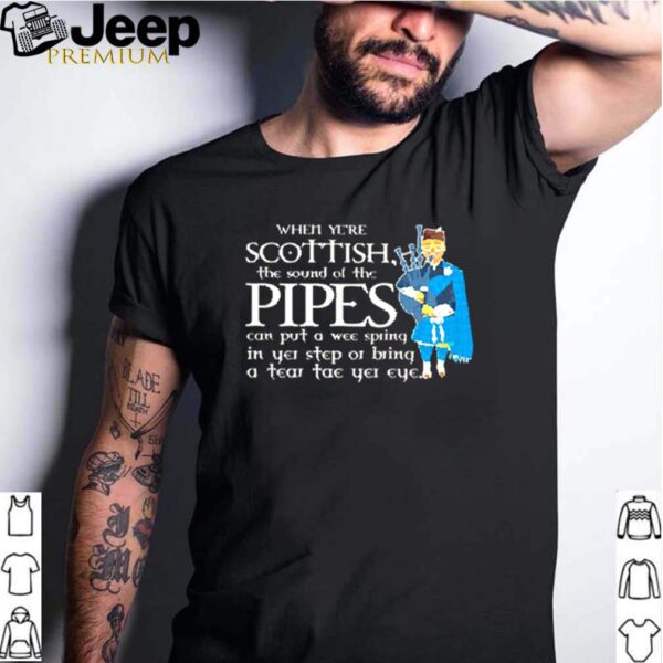 When yere Scottish pipes can put a wee spring in yei step or bring a tear tae yet eye hoodie, sweater, longsleeve, shirt v-neck, t-shirt