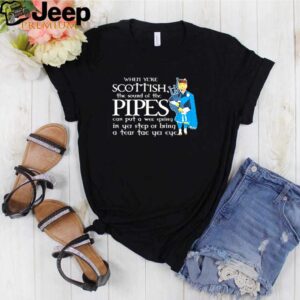 When yere Scottish pipes can put a wee spring in yei step or bring a tear tae yet eye hoodie, sweater, longsleeve, shirt v-neck, t-shirt Shirt, hoodie, sweater, long sleeve and tank top