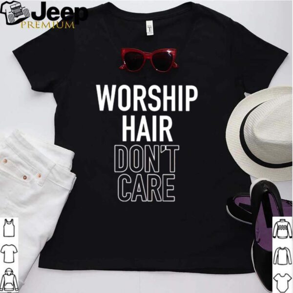 Worship Hair Dont Care shirt