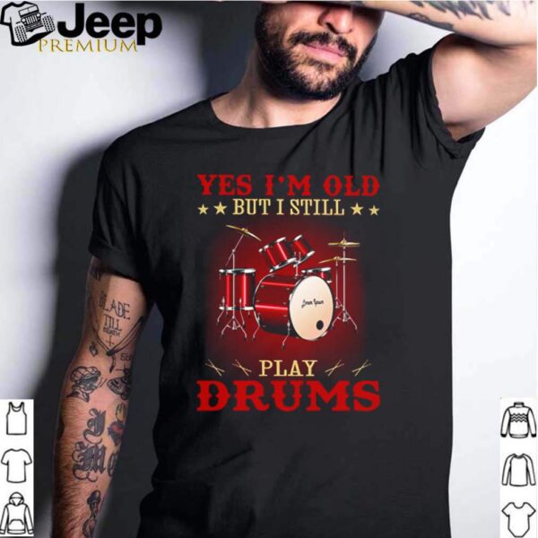 Yes Im old but I still play drums hoodie, sweater, longsleeve, shirt v-neck, t-shirt