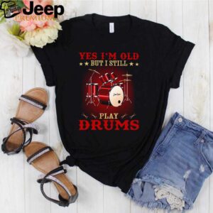 Yes Im old but I still play drums hoodie, sweater, longsleeve, shirt v-neck, t-shirt Shirt, hoodie, sweater, long sleeve and tank top