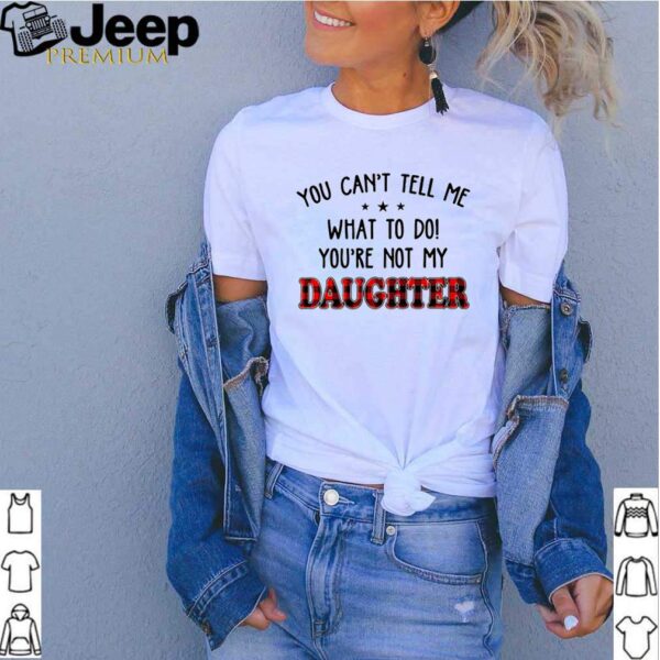 You cant tell me what to do youre not my daughter hoodie, sweater, longsleeve, shirt v-neck, t-shirt