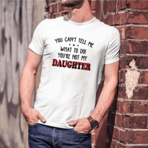 You cant tell me what to do youre not my daughter shirt