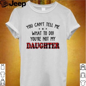 You cant tell me what to do youre not my daughter hoodie, sweater, longsleeve, shirt v-neck, t-shirt Shirt, hoodie, sweater, long sleeve and tank top