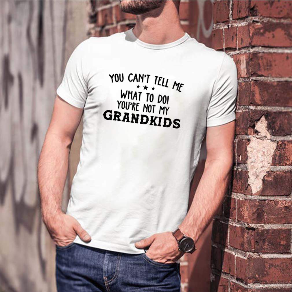 You cant tell me what to do youre not my grandkids shirt 3