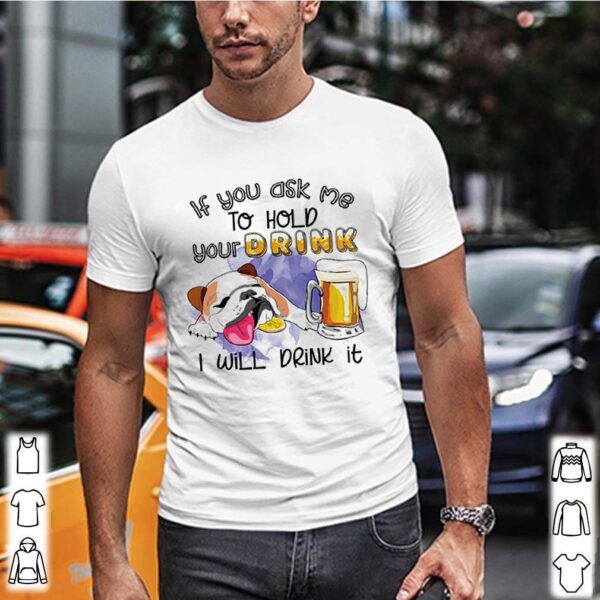 Bulldog if you ask me to hold your drink I will drink it shirt