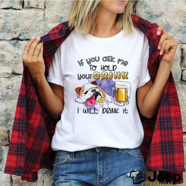 Bulldog if you ask me to hold your drink I will drink it hoodie, sweater, longsleeve, shirt v-neck, t-shirt