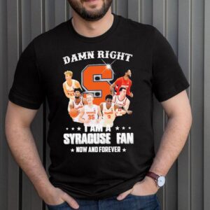 Damn Right I Am A Syracuse Fan Now And Forever Shirt 3 Shirt, hoodie, sweater, long sleeve and tank top