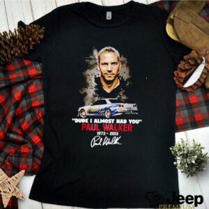 Dude I almost had you Paul Walker 1973 2013 signatures hoodie, sweater, longsleeve, shirt v-neck, t-shirt 2