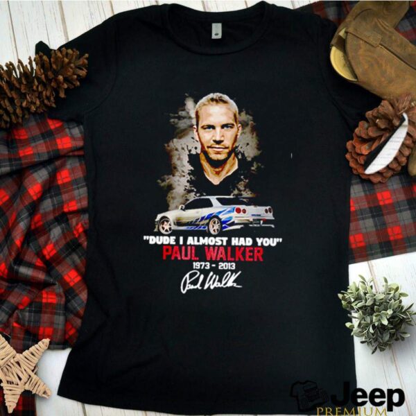 Dude I almost had you Paul Walker 1973 2013 signatures hoodie, sweater, longsleeve, shirt v-neck, t-shirt