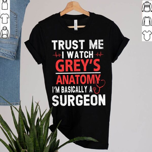 Greys Anatomy Trust Me T-Shirt Trust Me I Watch Grey’s I’m Basically A Surgeon T-Shirt