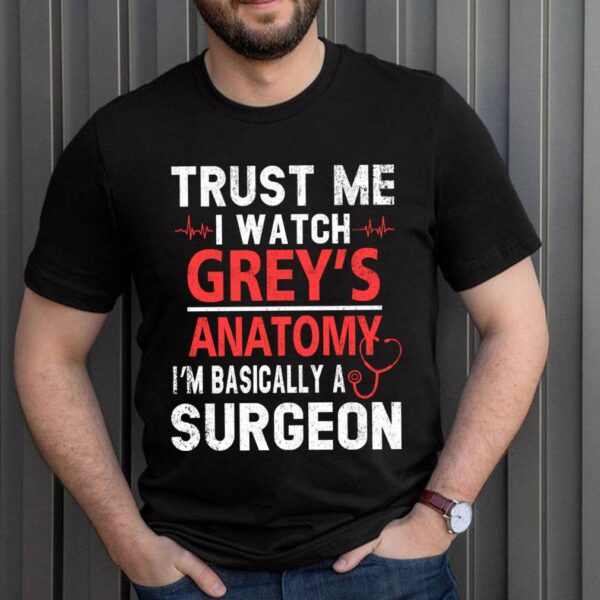 Greys Anatomy Trust Me T-Shirt Trust Me I Watch Grey’s I’m Basically A Surgeon T-Shirt