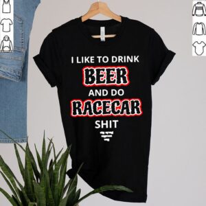 I like to drink beer and do racecar shit shirt 2 Shirt, hoodie, sweater, long sleeve and tank top