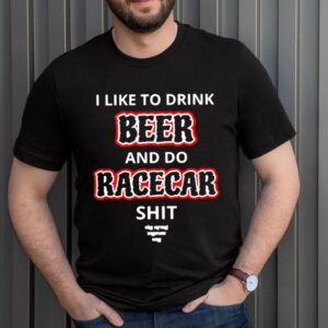 I like to drink beer and do racecar shit shirt