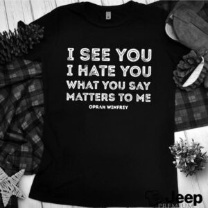 I see you I hate you what you say matters to me oprah winfrey hoodie, sweater, longsleeve, shirt v-neck, t-shirt 2