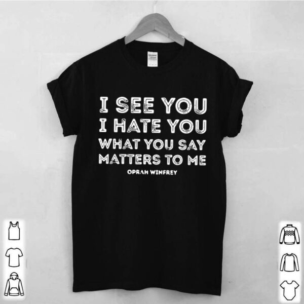 I see you I hate you what you say matters to me oprah winfrey hoodie, sweater, longsleeve, shirt v-neck, t-shirt 3