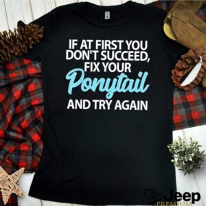 If At First You Dont Succeed Fix Your Ponytail First And Try shirt