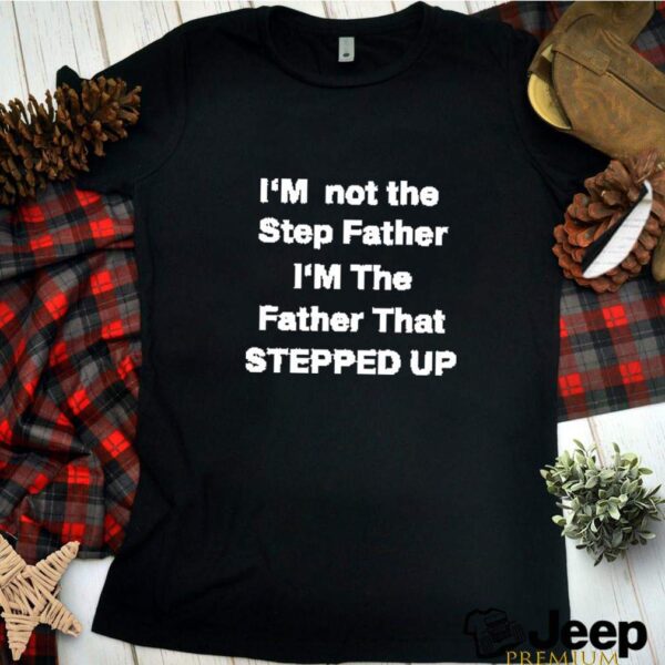 Im not the step father im the father that stepped up hoodie, sweater, longsleeve, shirt v-neck, t-shirt