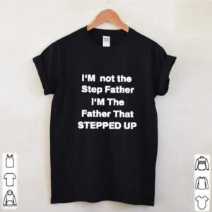 Im not the step father im the father that stepped up hoodie, sweater, longsleeve, shirt v-neck, t-shirt 3