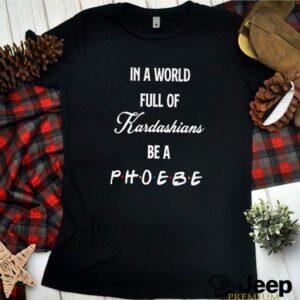 In a world full of Kardashians be a Phoebe friends TV show hoodie, sweater, longsleeve, shirt v-neck, t-shirt 2
