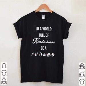 In a world full of Kardashians be a Phoebe friends TV show hoodie, sweater, longsleeve, shirt v-neck, t-shirt 3