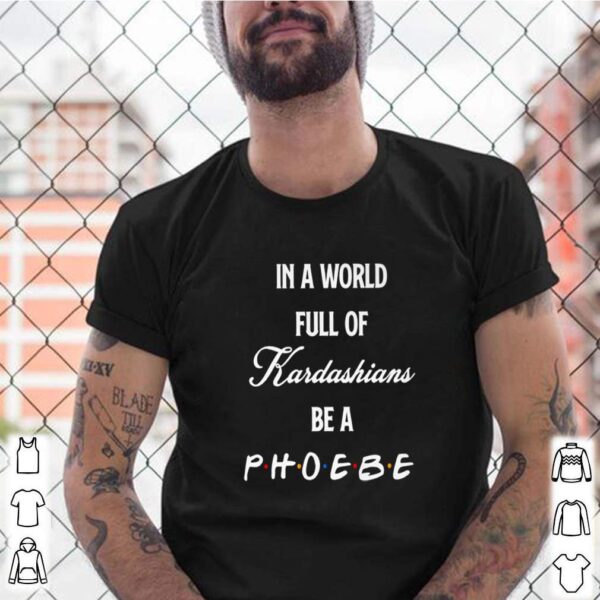 In a world full of Kardashians be a Phoebe friends TV show hoodie, sweater, longsleeve, shirt v-neck, t-shirt