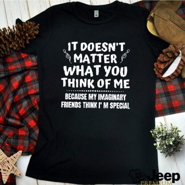 It doesnt matter what you think of me because my imaginary friends think Im special hoodie, sweater, longsleeve, shirt v-neck, t-shirt