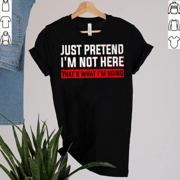 Just Pretend I’m Not Here That’s What I’m Doing T-Shirt