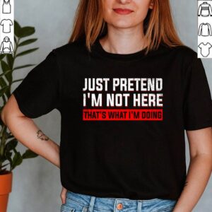 Just Pretend I’m Not Here That’s What I’m Doing T-Shirt