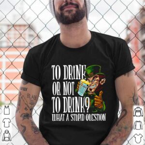 Leprechauns To Drink Or Not To Drink What A Stupid Question shirt