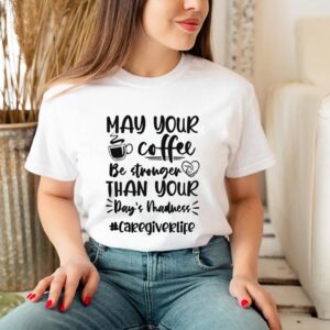 May your coffee be stronger than your Days madness caregiverlife shirt