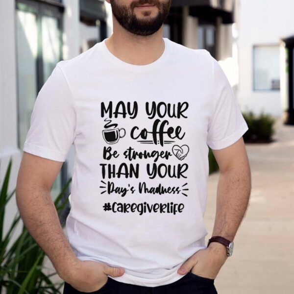 May your coffee be stronger than your Days madness caregiverlife hoodie, sweater, longsleeve, shirt v-neck, t-shirt