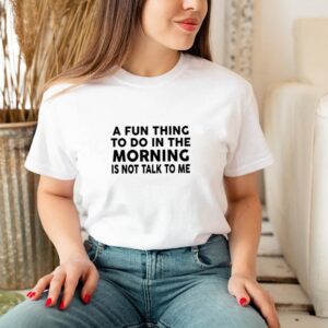 Nice A fun thing to do in the morning is not talk to me shirt