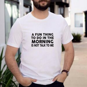 Nice A fun thing to do in the morning is not talk to me shirt