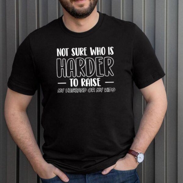 Not sure who is harder to raise my husband or my kids hoodie, sweater, longsleeve, shirt v-neck, t-shirt