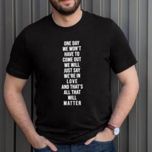 One day we won t have to come out we will just say we re in love and that s all that will matter hoodie, sweater, longsleeve, shirt v-neck, t-shirt 3 Shirt, hoodie, sweater, long sleeve and tank top