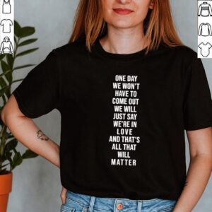 One-day-we-won_t-have-to-come-out-we-will-just-say-we_re-in-love-and-that_s-all-that-will-matter-shirt