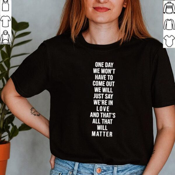 One day we won_t have to come out we will just say we_re in love and that_s all that will matter hoodie, sweater, longsleeve, shirt v-neck, t-shirt