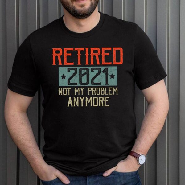 Retired 2021 Not My Problem Anymore Funny Retirement Gift T-Shirt