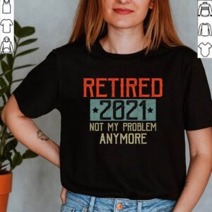 Retired 2021 Not My Problem Anymore Funny Retirement Gift T-Shirt