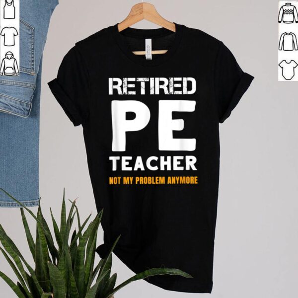 Retired PE Teacher Retirement Not My Problem Anymore Shirt