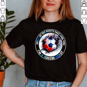 Soccer dont let the pretty face fool you Im a Soccer beast shirt