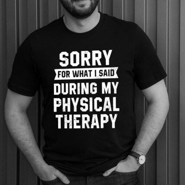 Sorry For What I Said During My Physical Therapy Shirt