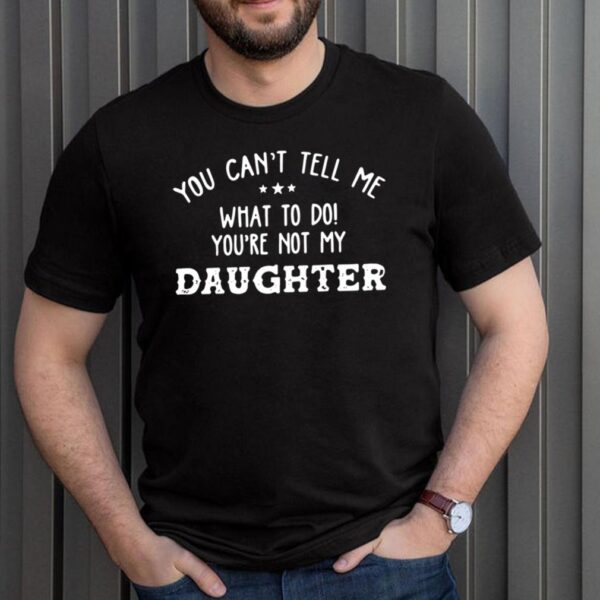 You Cant Tell Me What To Do Youre Not My Daughter 2021 hoodie, sweater, longsleeve, shirt v-neck, t-shirt