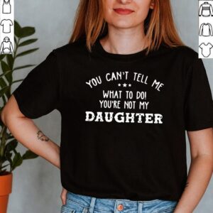 You Cant Tell Me What To Do Youre Not My Daughter 2021 shirt